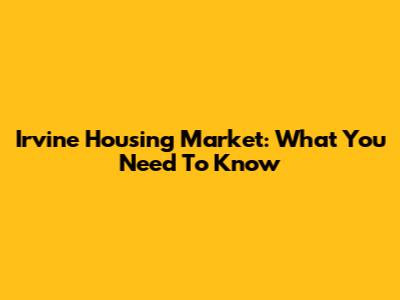 Irvine Housing Market: What You Need To Know