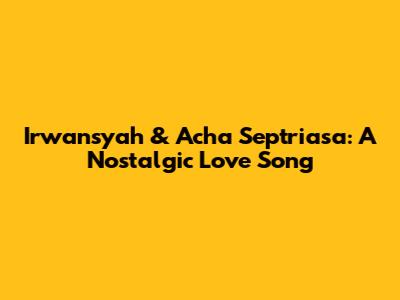 Irwansyah & Acha Septriasa: A Nostalgic Love Song