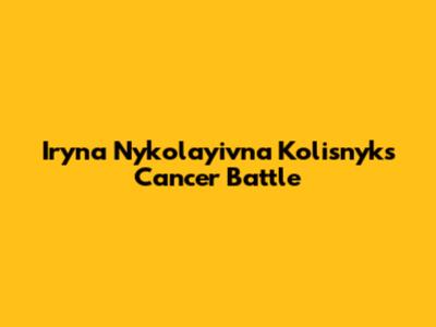 Iryna Nykolayivna Kolisnyk's Cancer Battle