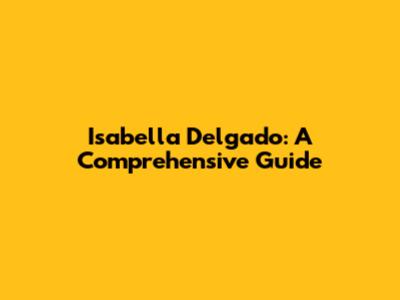 Isabella Delgado: A Comprehensive Guide