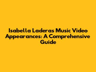 Isabella Ladera's Music Video Appearances: A Comprehensive Guide