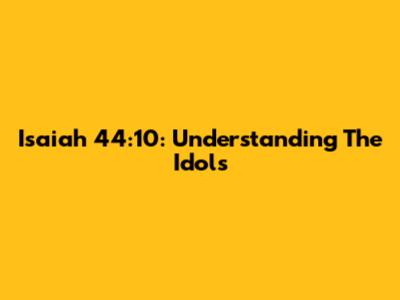Isaiah 44:10: Understanding The "Idols"