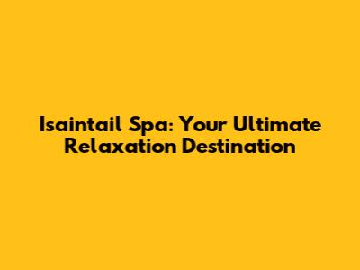 Isaintail Spa: Your Ultimate Relaxation Destination