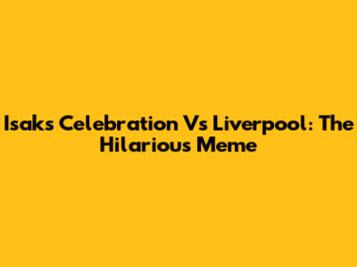 Isak's Celebration Vs Liverpool: The Hilarious Meme