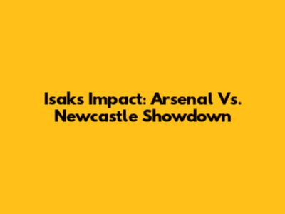 Isak's Impact: Arsenal Vs. Newcastle Showdown