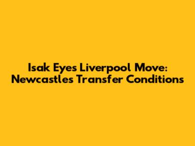 Isak Eyes Liverpool Move: Newcastle's Transfer Conditions