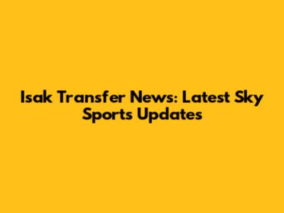 Isak Transfer News: Latest Sky Sports Updates