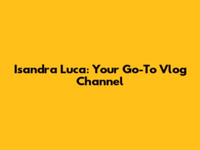 Isandra Luca: Your Go-To Vlog Channel
