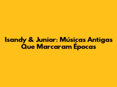 Isandy & Junior: Músicas Antigas Que Marcaram Épocas
