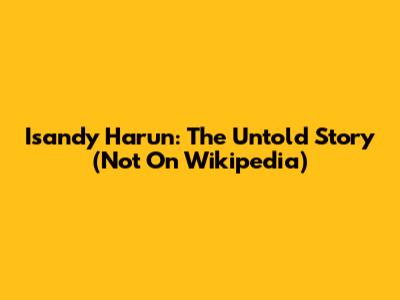 Isandy Harun: The Untold Story (Not On Wikipedia)