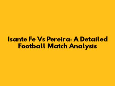 Isante Fe Vs Pereira: A Detailed Football Match Analysis