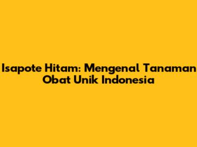 Isapote Hitam: Mengenal Tanaman Obat Unik Indonesia