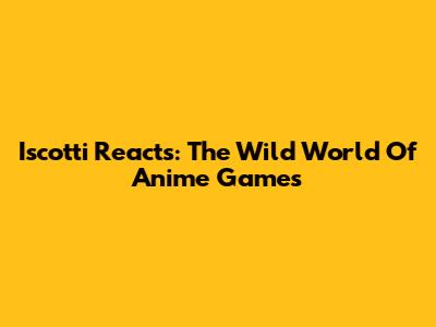 Iscotti Reacts: The Wild World Of Anime Games