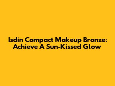 Isdin Compact Makeup Bronze: Achieve A Sun-Kissed Glow