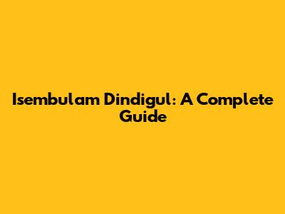 Isembulam Dindigul: A Complete Guide