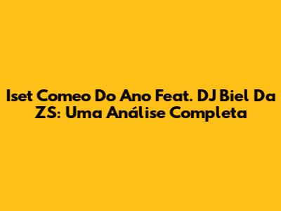 Iset Comeo Do Ano Feat. DJ Biel Da ZS: Uma Análise Completa