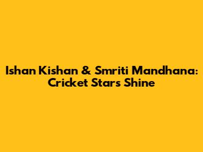 Ishan Kishan & Smriti Mandhana: Cricket Stars Shine