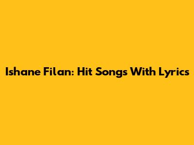 Ishane Filan: Hit Songs With Lyrics