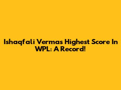 Ishaqfali Verma's Highest Score In WPL: A Record!