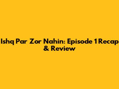 Ishq Par Zor Nahin: Episode 1 Recap & Review