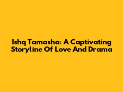 Ishq Tamasha: A Captivating Storyline Of Love And Drama