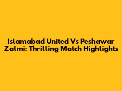 Islamabad United Vs Peshawar Zalmi: Thrilling Match Highlights