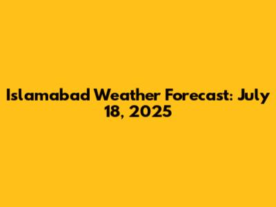 Islamabad Weather Forecast: July 18, 2025