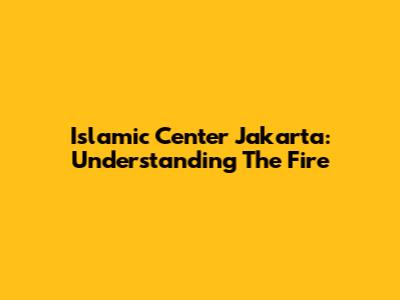 Islamic Center Jakarta: Understanding The Fire