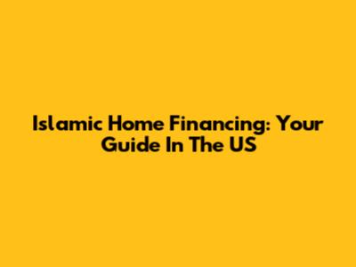 Islamic Home Financing: Your Guide In The US