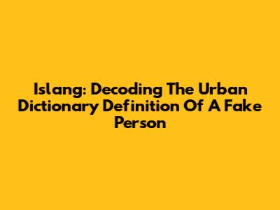 Islang: Decoding The Urban Dictionary Definition Of A Fake Person
