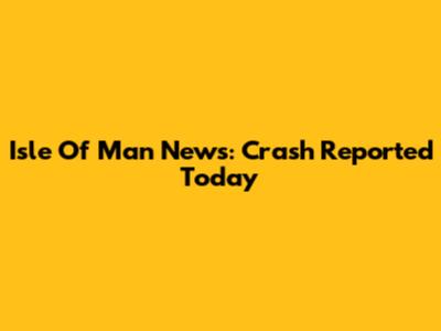 Isle Of Man News: Crash Reported Today