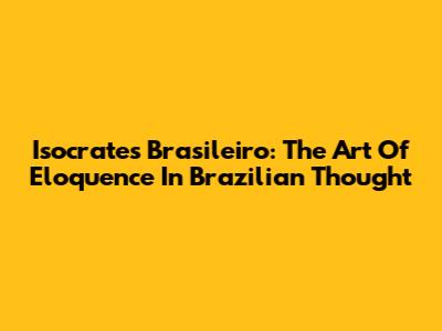 Isocrates Brasileiro: The Art Of Eloquence In Brazilian Thought