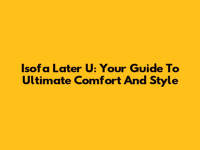 Isofa Later U: Your Guide To Ultimate Comfort And Style