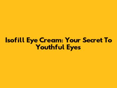 Isofill Eye Cream: Your Secret To Youthful Eyes