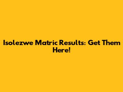 Isolezwe Matric Results: Get Them Here!