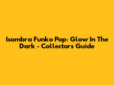 Isombra Funko Pop: Glow In The Dark - Collector's Guide