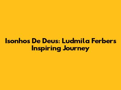 Isonhos De Deus: Ludmila Ferber's Inspiring Journey