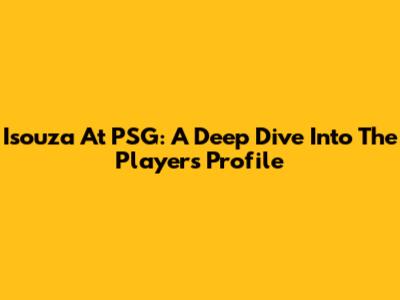 Isouza At PSG: A Deep Dive Into The Player's Profile