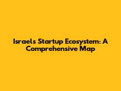 Israel's Startup Ecosystem: A Comprehensive Map