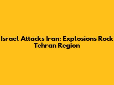 Israel Attacks Iran: Explosions Rock Tehran Region