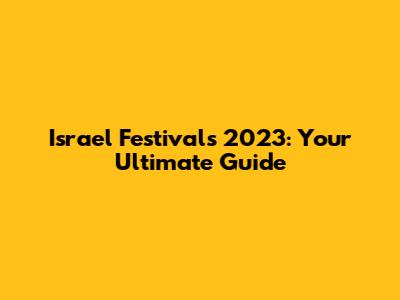 Israel Festivals 2023: Your Ultimate Guide