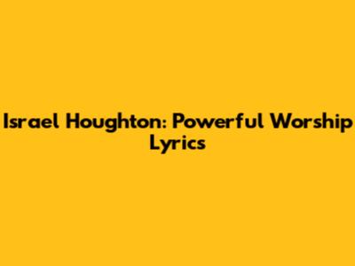 Israel Houghton: Powerful Worship Lyrics