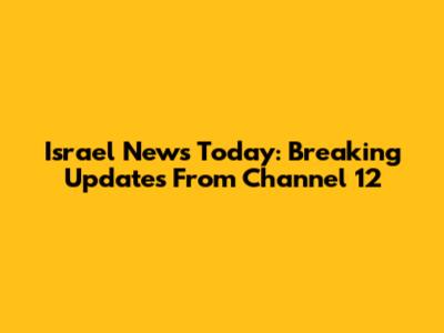 Israel News Today: Breaking Updates From Channel 12