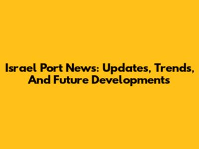 Israel Port News: Updates, Trends, And Future Developments
