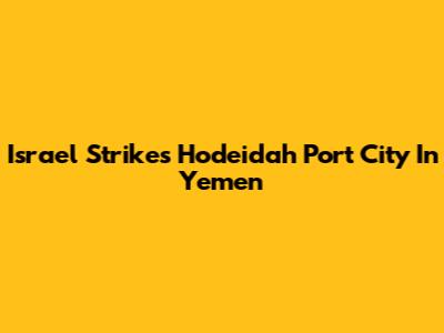 Israel Strikes Hodeidah Port City In Yemen