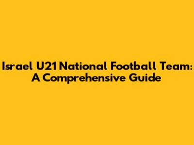 Israel U21 National Football Team: A Comprehensive Guide