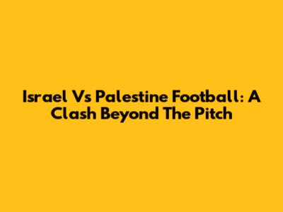 Israel Vs Palestine Football: A Clash Beyond The Pitch
