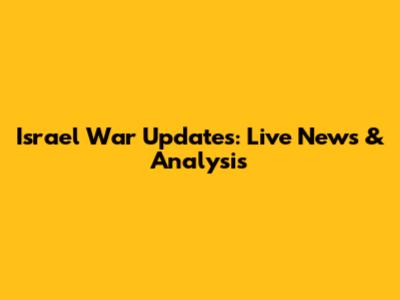 Israel War Updates: Live News & Analysis