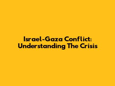 Israel-Gaza Conflict: Understanding The Crisis