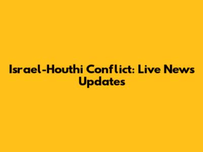 Israel-Houthi Conflict: Live News Updates